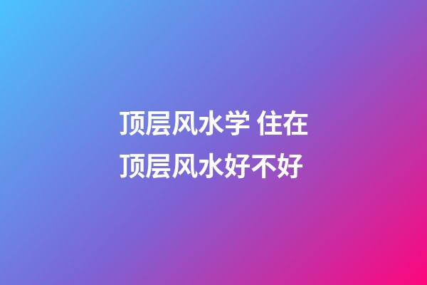 顶层风水学 住在顶层风水好不好